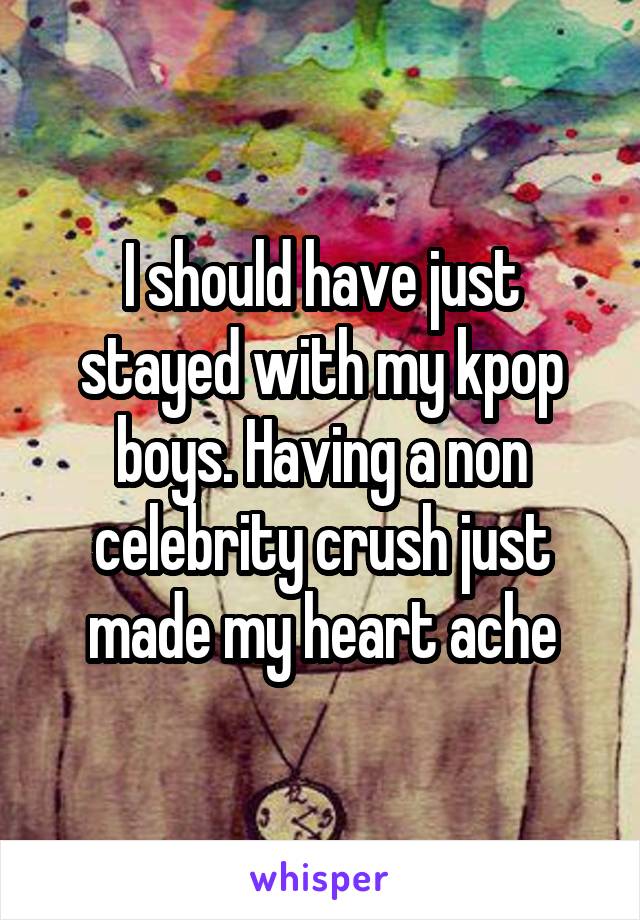 I should have just stayed with my kpop boys. Having a non celebrity crush just made my heart ache