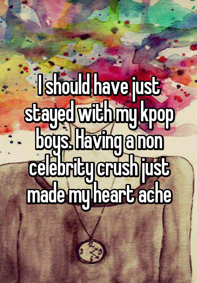 I should have just stayed with my kpop boys. Having a non celebrity crush just made my heart ache