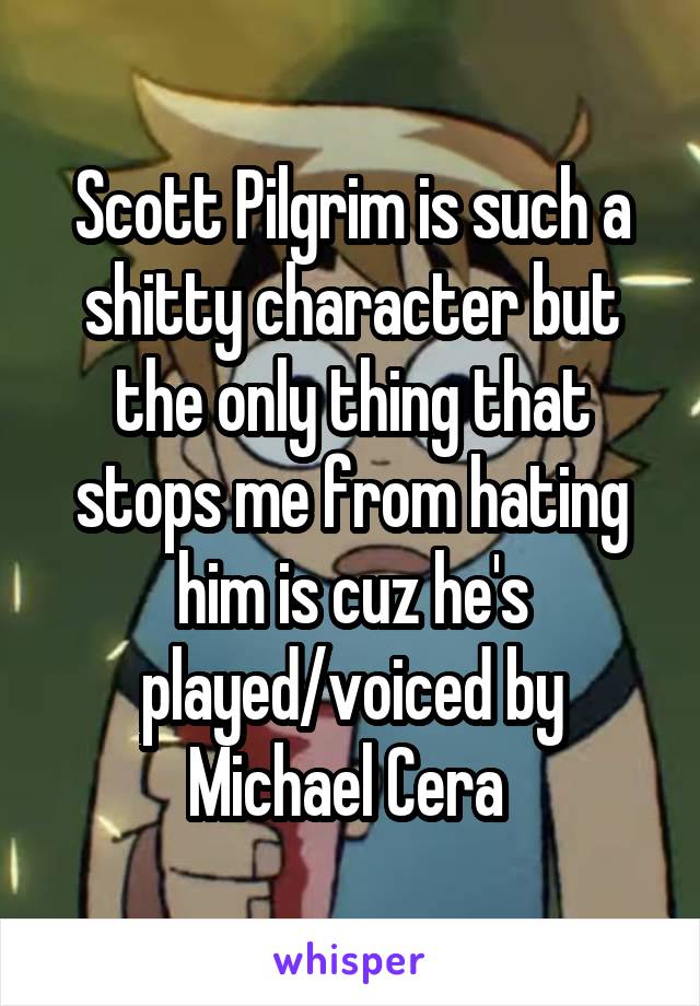 Scott Pilgrim is such a shitty character but the only thing that stops me from hating him is cuz he's played/voiced by Michael Cera 