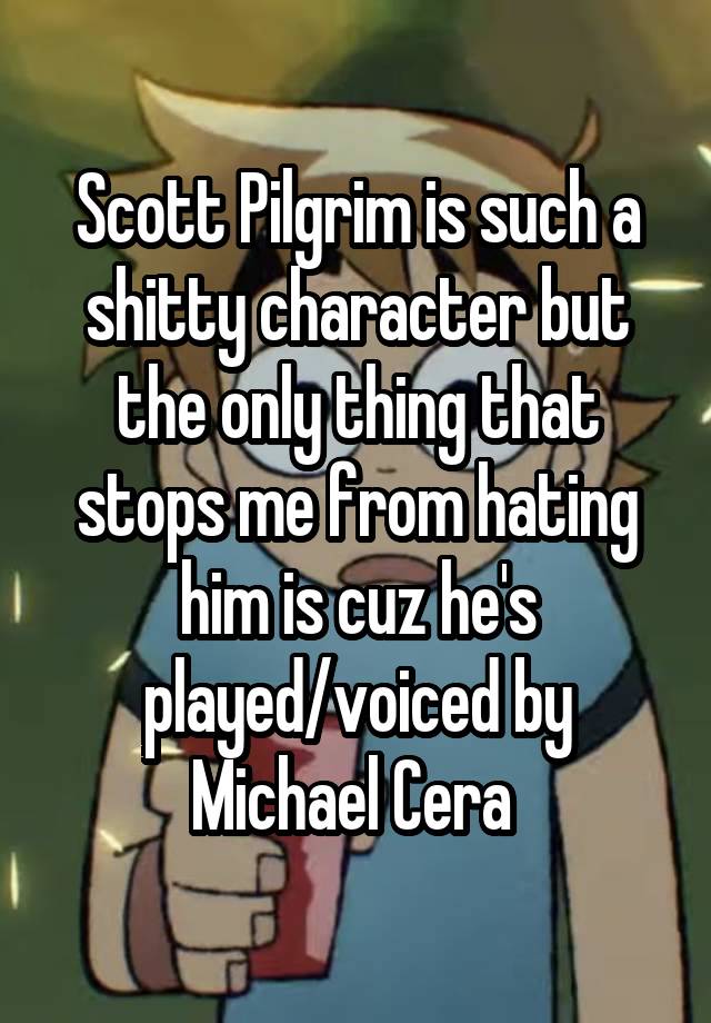 Scott Pilgrim is such a shitty character but the only thing that stops me from hating him is cuz he's played/voiced by Michael Cera 