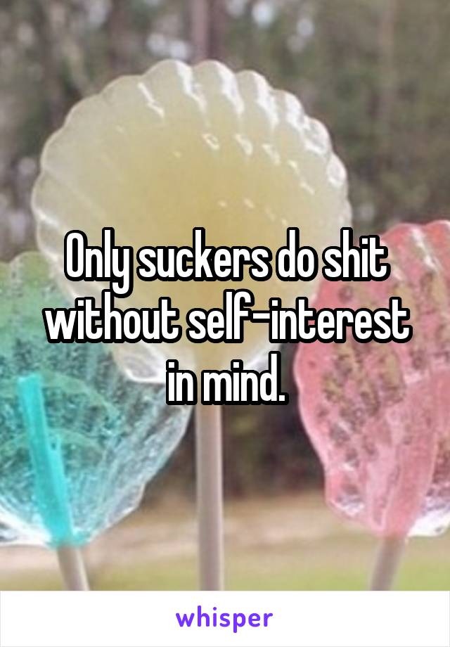 Only suckers do shit without self-interest in mind.