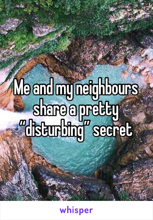 Me and my neighbours share a pretty “disturbing” secret