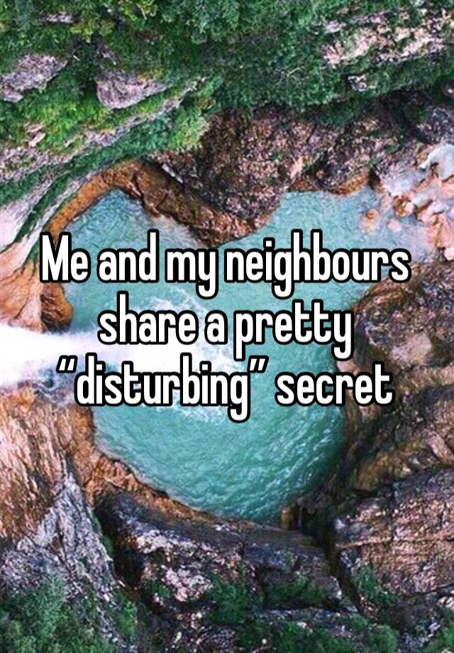 Me and my neighbours share a pretty “disturbing” secret