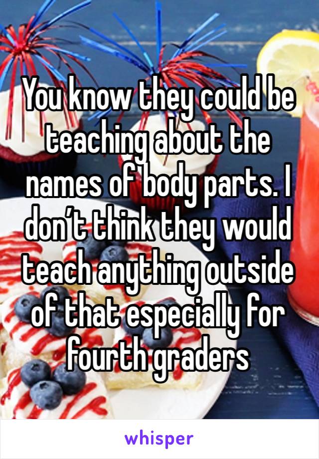 You know they could be teaching about the names of body parts. I don’t think they would teach anything outside of that especially for fourth graders