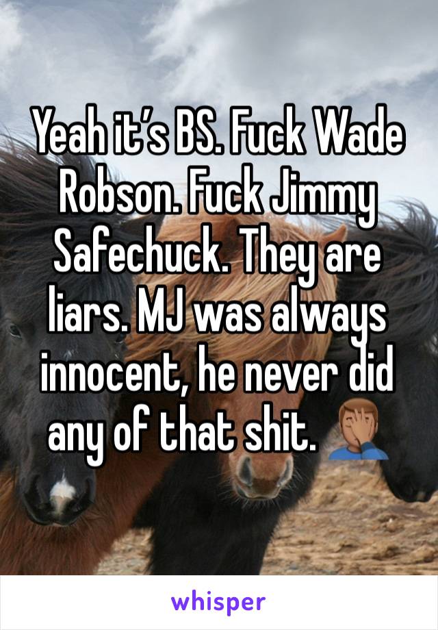 Yeah it’s BS. Fuck Wade Robson. Fuck Jimmy Safechuck. They are liars. MJ was always innocent, he never did any of that shit. 🤦🏽‍♂️ 