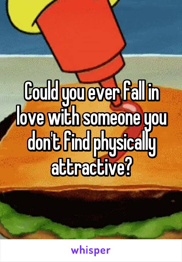 Could you ever fall in love with someone you don't find physically attractive?