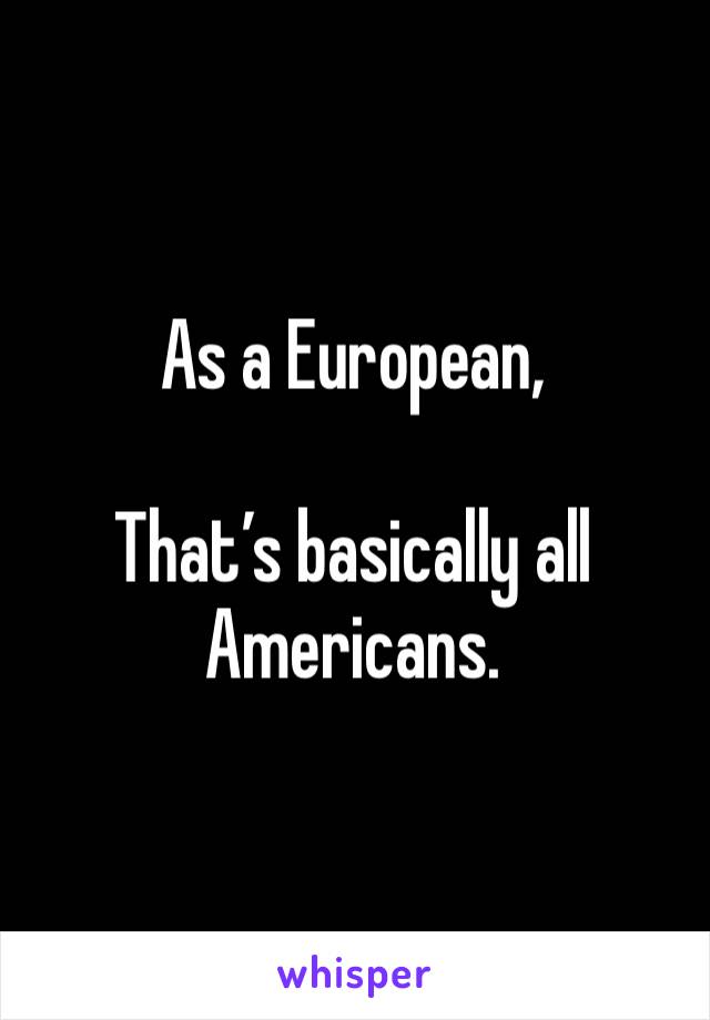 As a European,

That’s basically all Americans.