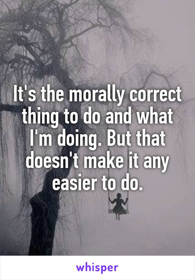 It's the morally correct thing to do and what I'm doing. But that doesn't make it any easier to do.