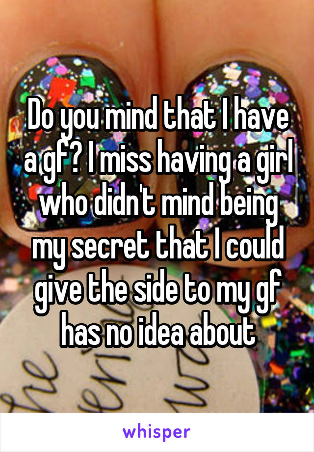 Do you mind that I have a gf? I miss having a girl who didn't mind being my secret that I could give the side to my gf has no idea about