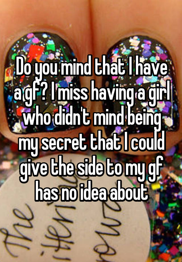 Do you mind that I have a gf? I miss having a girl who didn't mind being my secret that I could give the side to my gf has no idea about