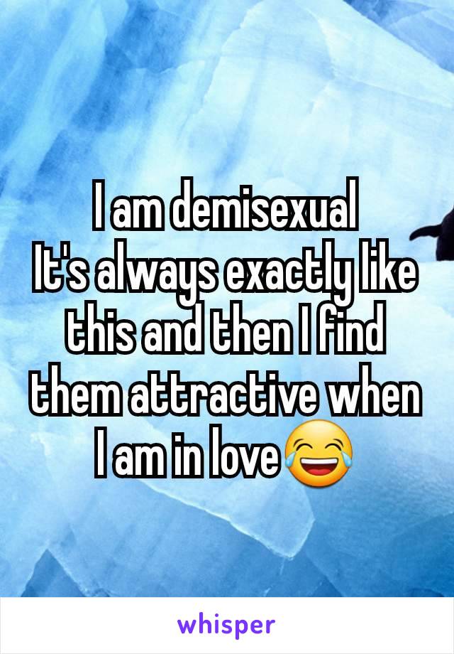 I am demisexual
It's always exactly like this and then I find them attractive when I am in love😂