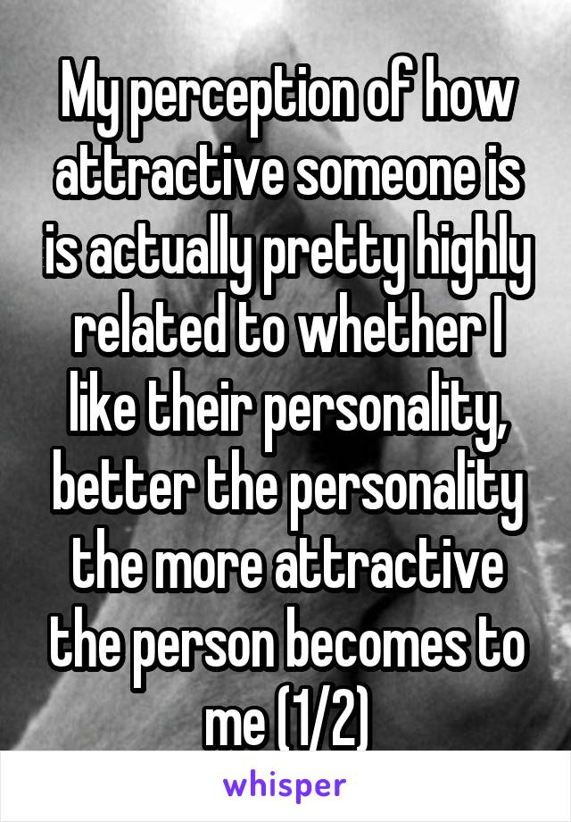 My perception of how attractive someone is is actually pretty highly related to whether I like their personality, better the personality the more attractive the person becomes to me (1/2)