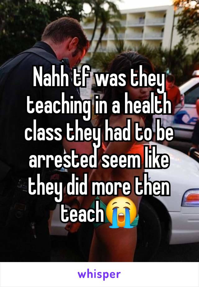 Nahh tf was they teaching in a health class they had to be arrested seem like they did more then teach😭