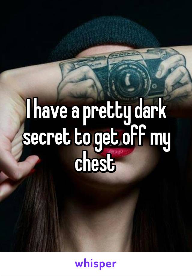 I have a pretty dark secret to get off my chest 