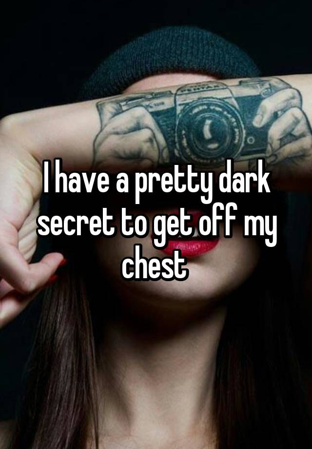 I have a pretty dark secret to get off my chest 