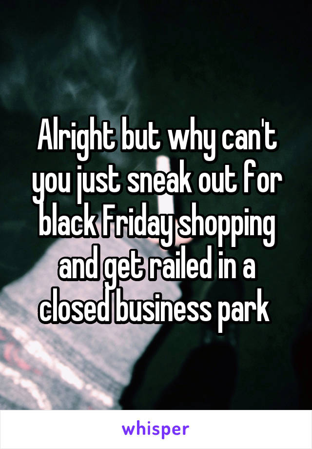 Alright but why can't you just sneak out for black Friday shopping and get railed in a closed business park 