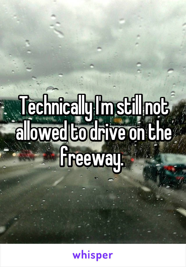 Technically I'm still not allowed to drive on the freeway. 