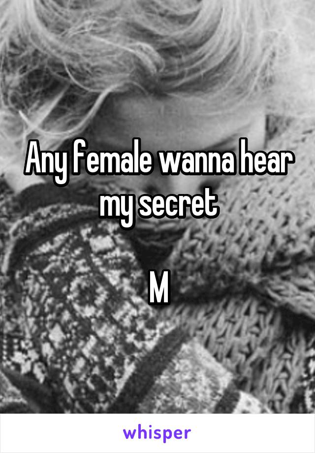 Any female wanna hear my secret

M