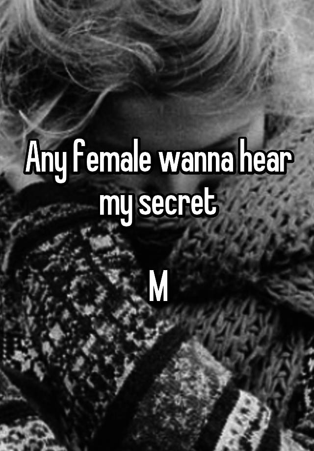 Any female wanna hear my secret

M