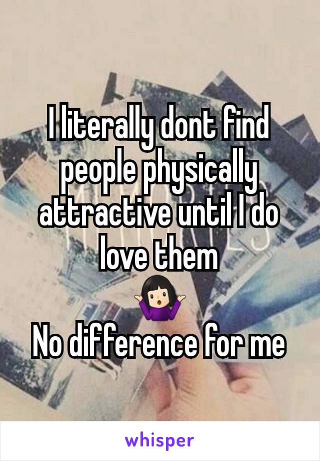 I literally dont find people physically attractive until I do love them
🤷🏻‍♀️
No difference for me