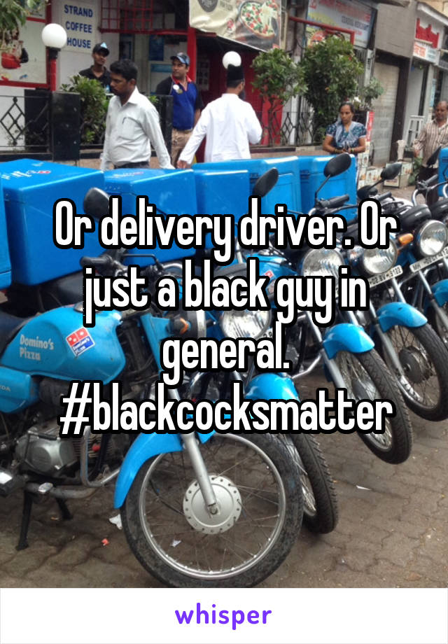 Or delivery driver. Or just a black guy in general. #blackcocksmatter