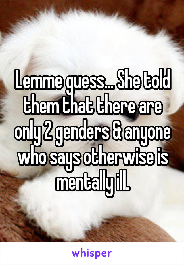 Lemme guess... She told them that there are only 2 genders & anyone who says otherwise is mentally ill.