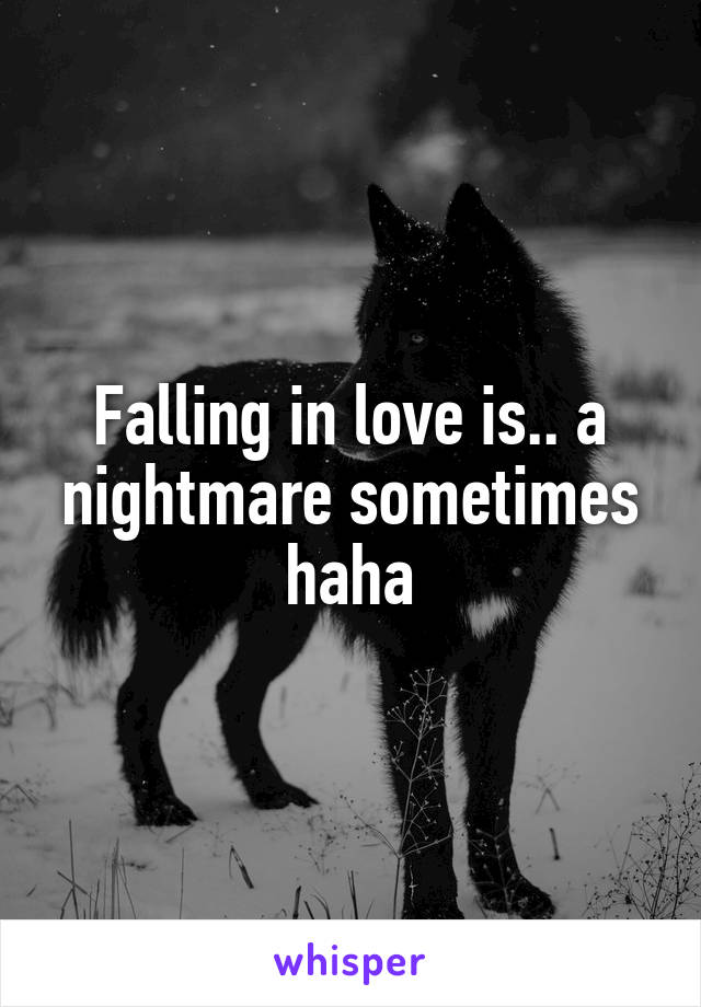 Falling in love is.. a nightmare sometimes haha