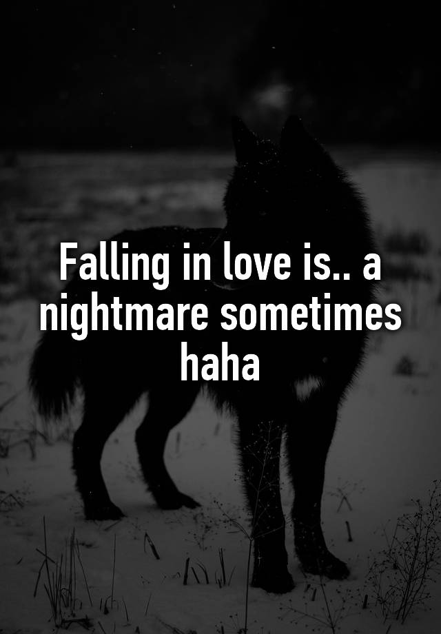 Falling in love is.. a nightmare sometimes haha