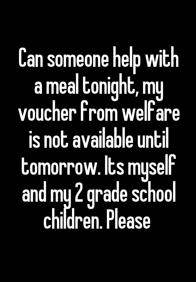 Can someone help with a meal tonight, my voucher from welfare is not available until tomorrow. Its myself and my 2 grade school children. Please 