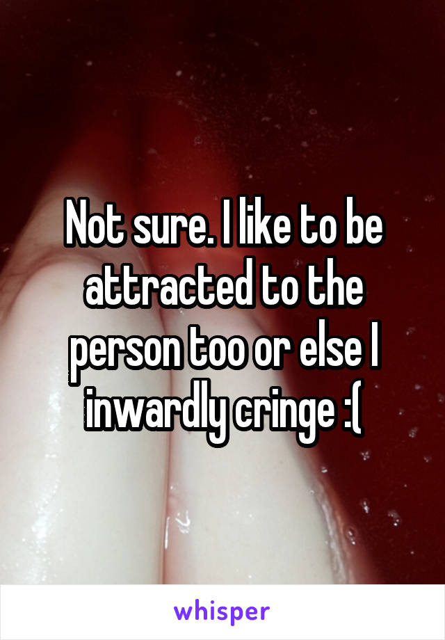 Not sure. I like to be attracted to the person too or else I inwardly cringe :(