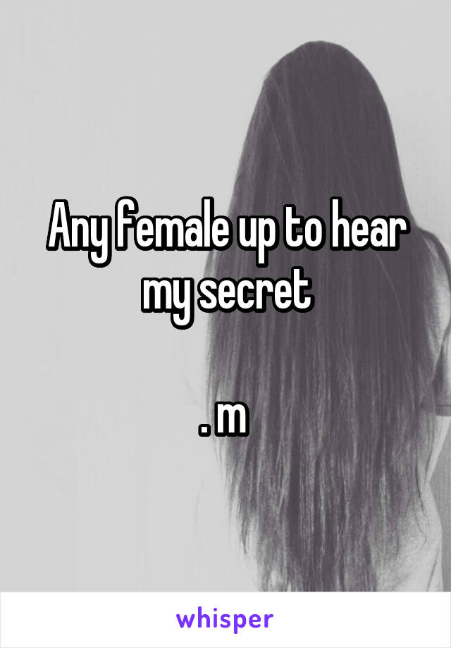 Any female up to hear my secret

. m 