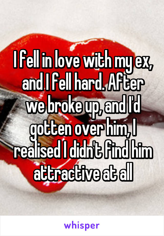 I fell in love with my ex, and I fell hard. After we broke up, and I'd gotten over him, I realised I didn't find him attractive at all