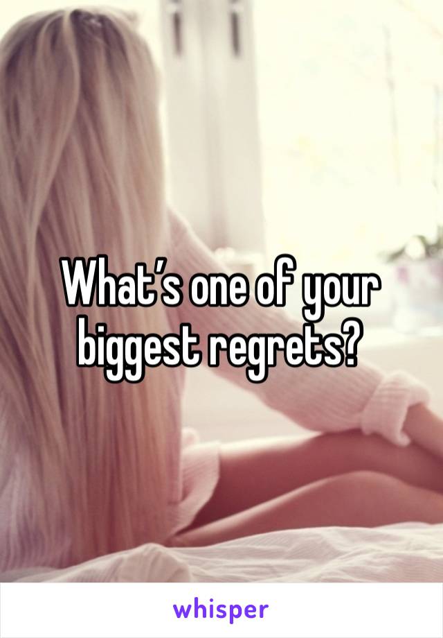 What’s one of your biggest regrets?