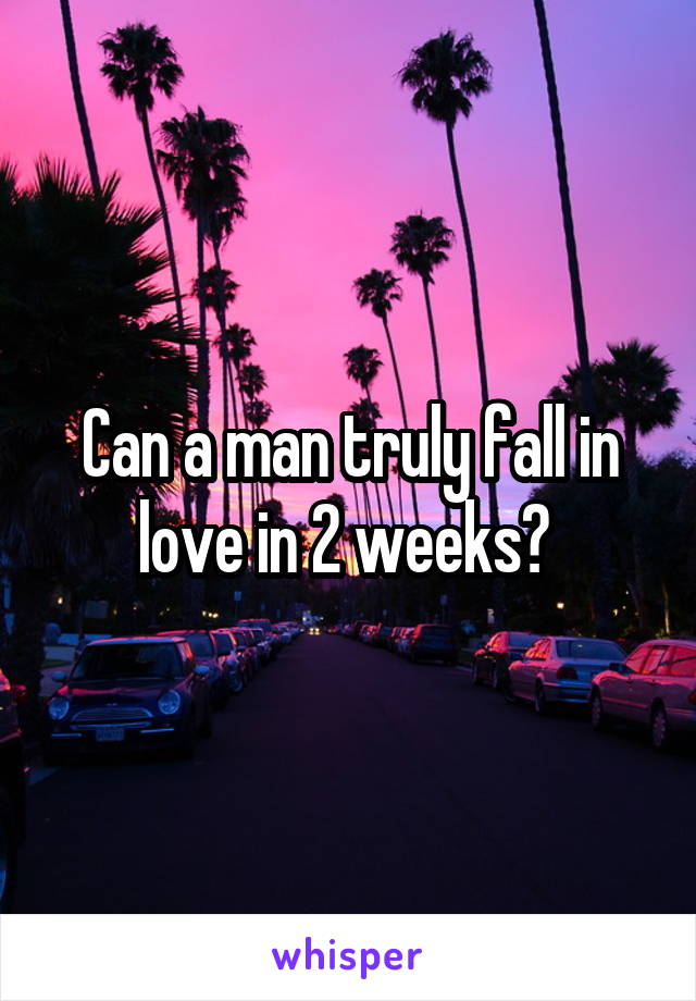 Can a man truly fall in love in 2 weeks? 