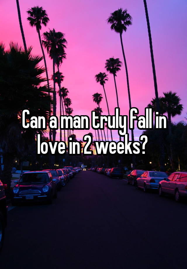 Can a man truly fall in love in 2 weeks? 