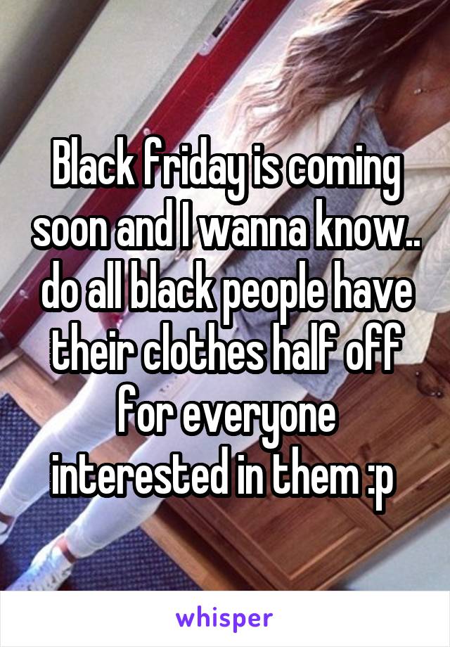 Black friday is coming soon and I wanna know.. do all black people have their clothes half off for everyone interested in them :p 