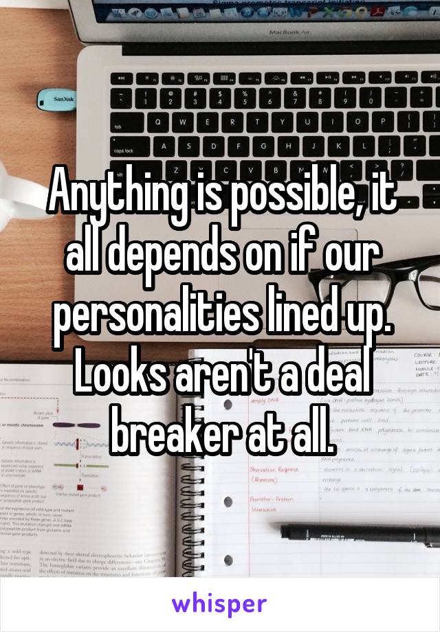 Anything is possible, it all depends on if our personalities lined up. Looks aren't a deal breaker at all.