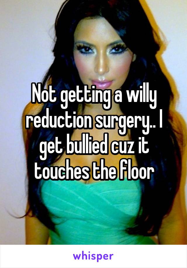 Not getting a willy reduction surgery.. I get bullied cuz it touches the floor