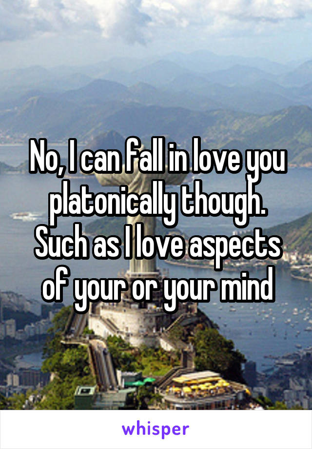 No, I can fall in love you platonically though. Such as I love aspects of your or your mind