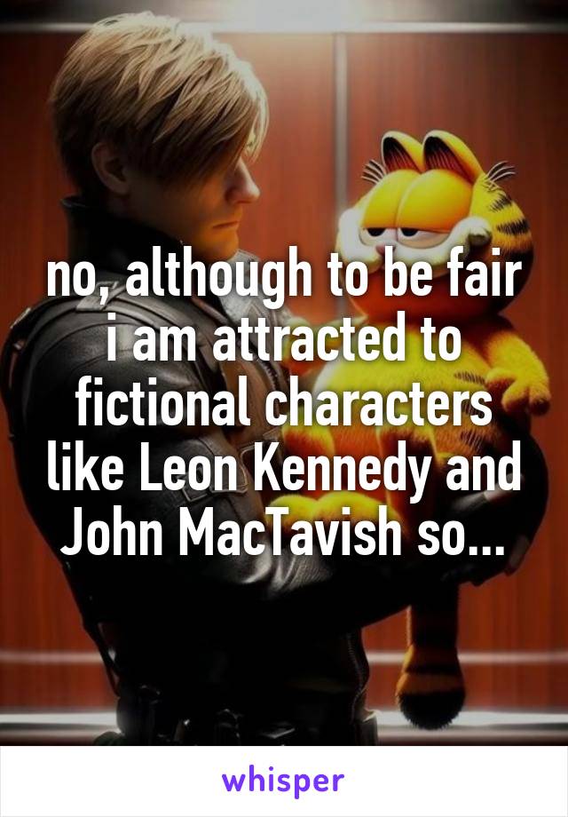 no, although to be fair i am attracted to fictional characters like Leon Kennedy and John MacTavish so...