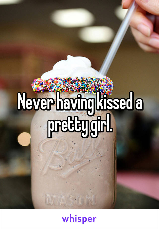 Never having kissed a pretty girl.