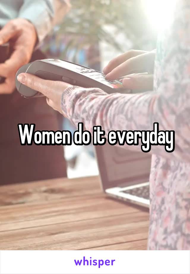 Women do it everyday