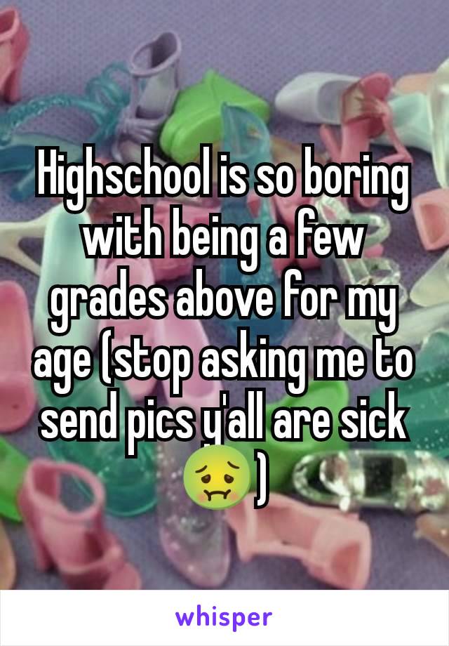 Highschool is so boring with being a few grades above for my age (stop asking me to send pics y'all are sick 🤢)