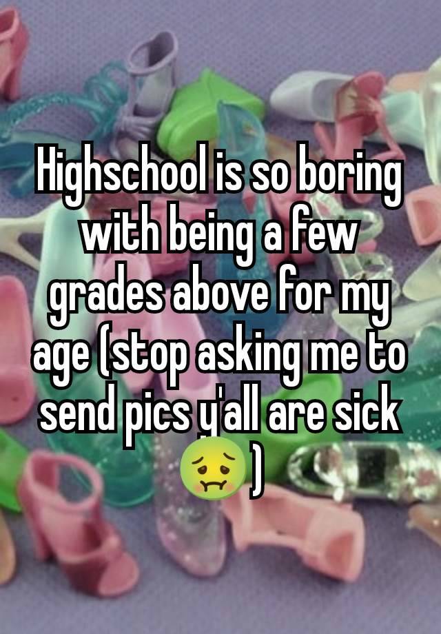 Highschool is so boring with being a few grades above for my age (stop asking me to send pics y'all are sick 🤢)