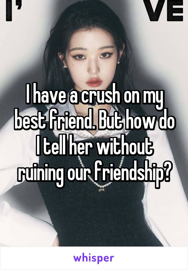 I have a crush on my best friend. But how do I tell her without ruining our friendship?