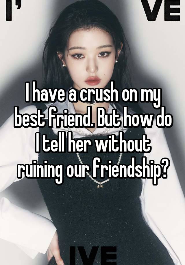 I have a crush on my best friend. But how do I tell her without ruining our friendship?