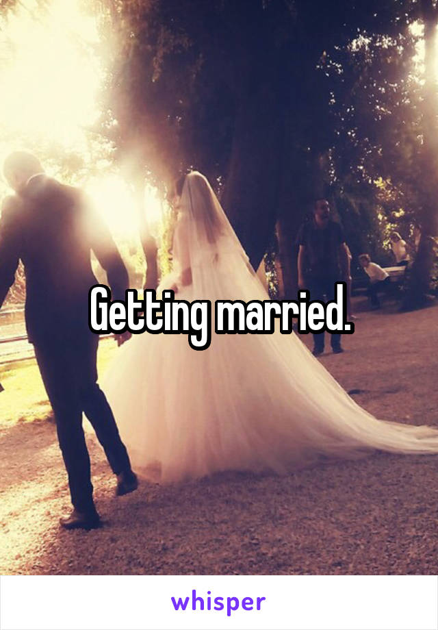 Getting married.