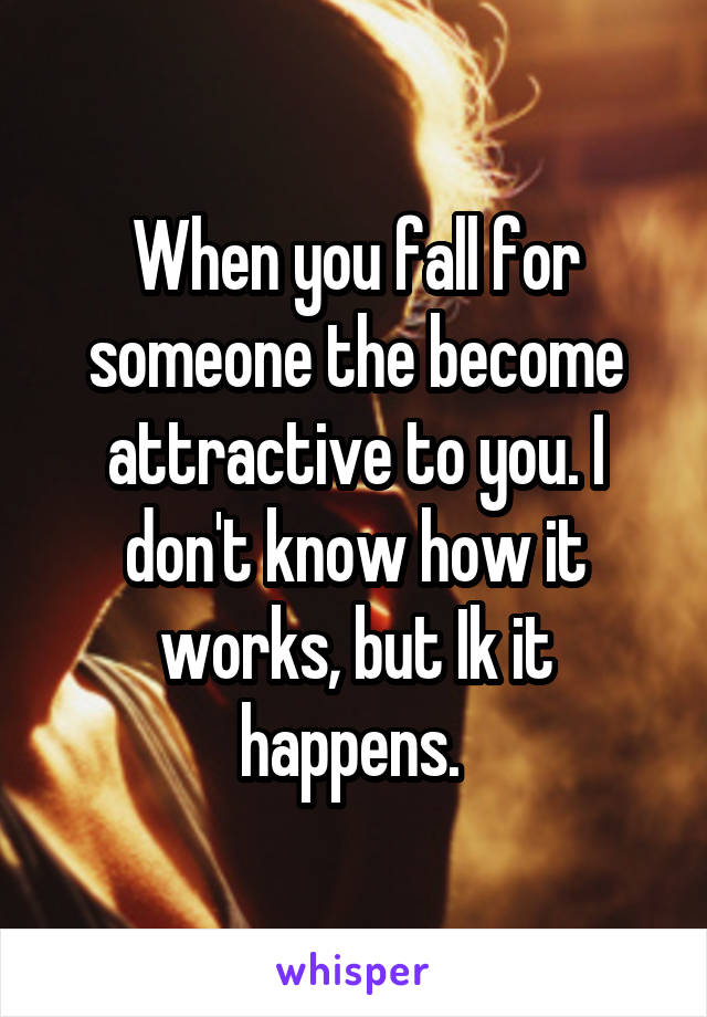 When you fall for someone the become attractive to you. I don't know how it works, but Ik it happens. 