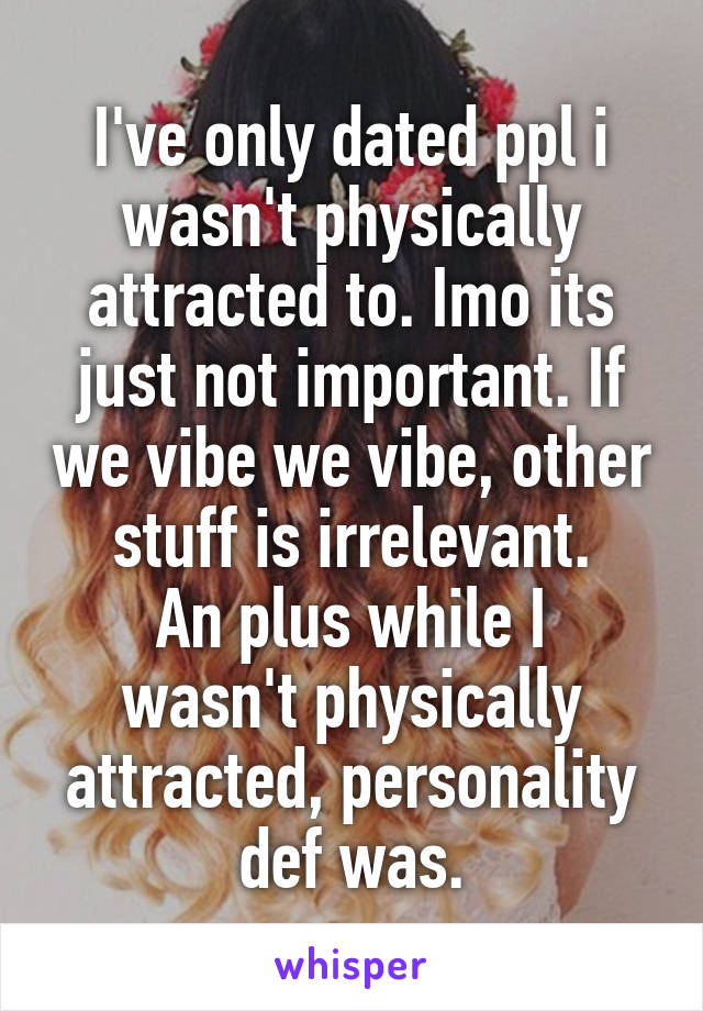 I've only dated ppl i wasn't physically attracted to. Imo its just not important. If we vibe we vibe, other stuff is irrelevant.
An plus while I wasn't physically attracted, personality def was.