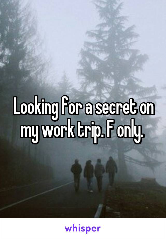 Looking for a secret on my work trip. F only. 